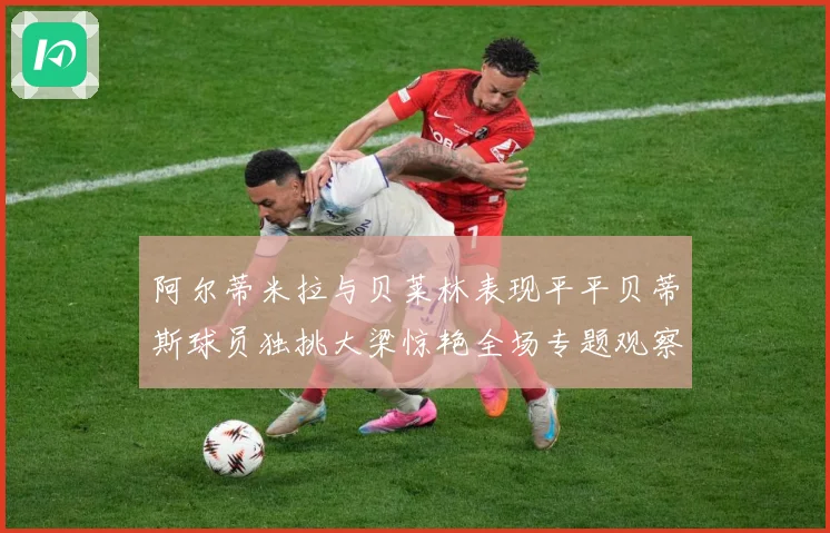 阿尔蒂米拉与贝莱林表现平平贝蒂斯球员独挑大梁惊艳全场专题观察：最新赛事动态与深度分析