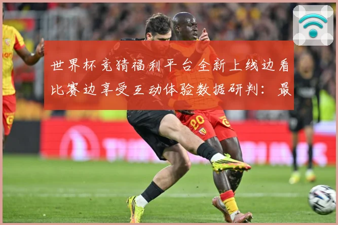 世界杯竞猜福利平台全新上线边看比赛边享受互动体验数据研判：最新赛事动态与深度分析