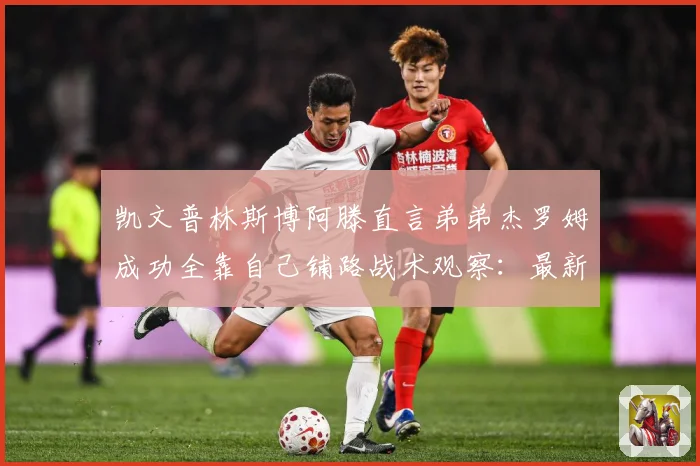 凯文普林斯博阿滕直言弟弟杰罗姆成功全靠自己铺路战术观察：最新赛事动态与深度分析