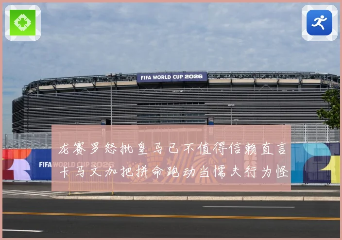 龙赛罗怒批皇马已不值得信赖直言卡马文加把拼命跑动当懦夫行为怪战术观察：最新赛事动态与深度分析