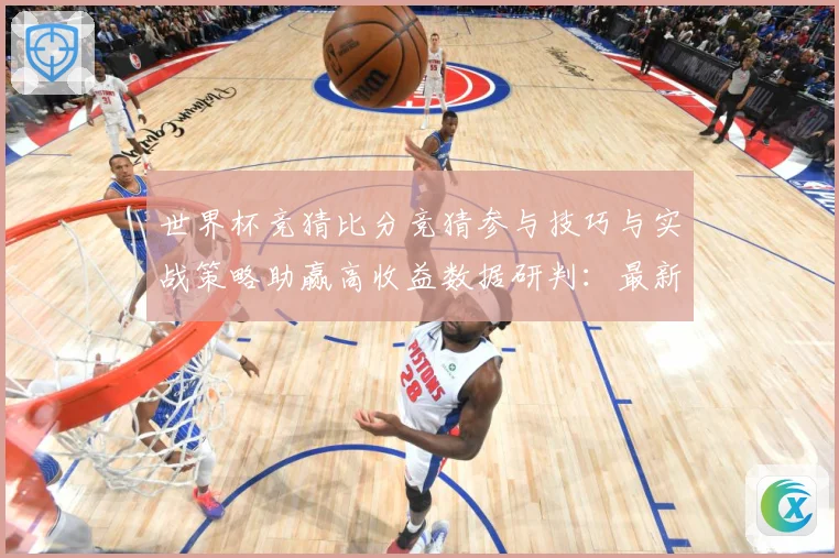 世界杯竞猜比分竞猜参与技巧与实战策略助赢高收益数据研判：最新赛事动态与深度分析