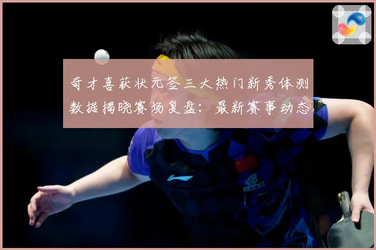 奇才喜获状元签三大热门新秀体测数据揭晓赛场复盘：最新赛事动态与深度分析