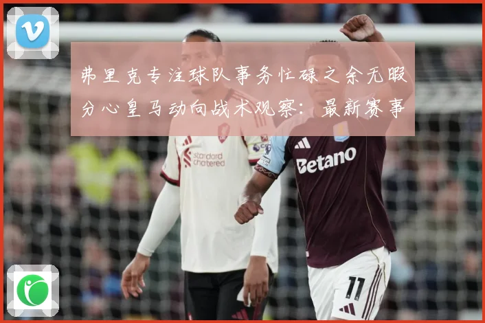 弗里克专注球队事务忙碌之余无暇分心皇马动向战术观察：最新赛事动态与深度分析