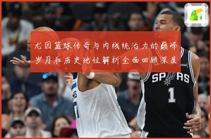 尤因篮球传奇与内线统治力的巅峰岁月和历史地位解析全面回顾深度：最新赛事动态与深度分析