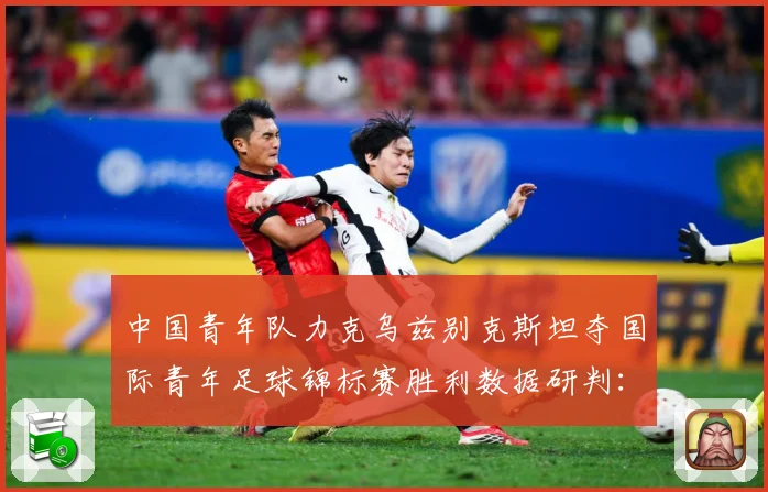 中国青年队力克乌兹别克斯坦夺国际青年足球锦标赛胜利数据研判：最新赛事动态与深度分析