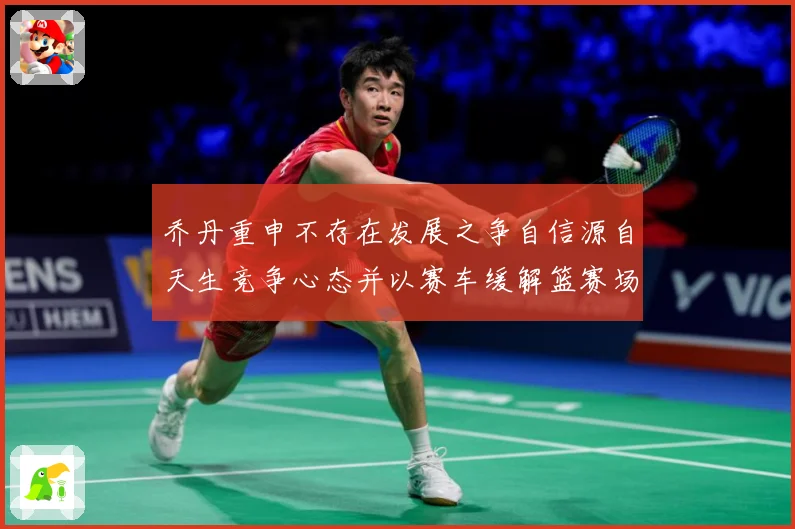 乔丹重申不存在发展之争自信源自天生竞争心态并以赛车缓解篮赛场复盘：最新赛事动态与深度分析