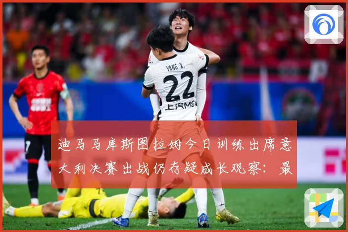 迪马马库斯图拉姆今日训练出席意大利决赛出战仍存疑成长观察：最新赛事动态与深度分析