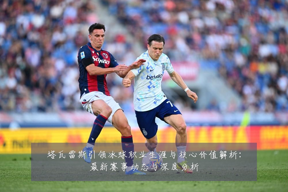 塔瓦雷斯引领冰球职业生涯与核心价值解析:最新赛事动态与深度分析