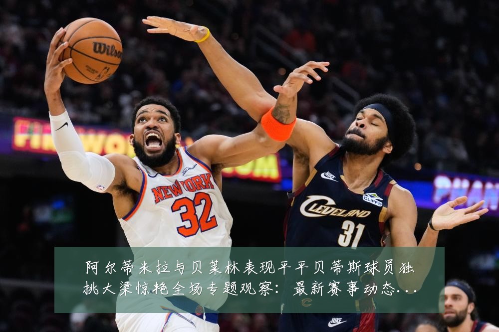阿尔蒂米拉与贝莱林表现平平贝蒂斯球员独挑大梁惊艳全场专题观察:最新赛事动态与深度分析