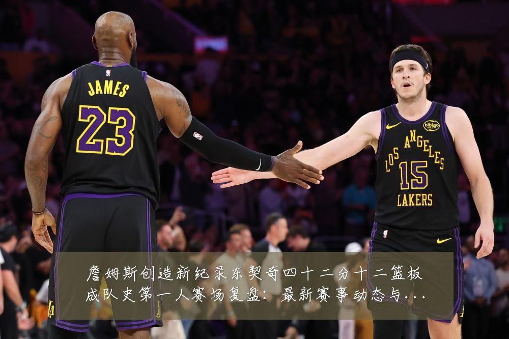 詹姆斯创造新纪录东契奇四十二分十二篮板成队史第一人赛场复盘:最新赛事动态与深度分析