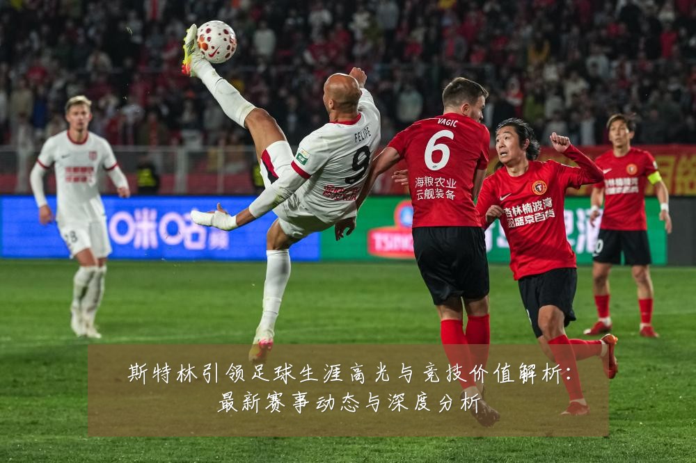 斯特林引领足球生涯高光与竞技价值解析:最新赛事动态与深度分析