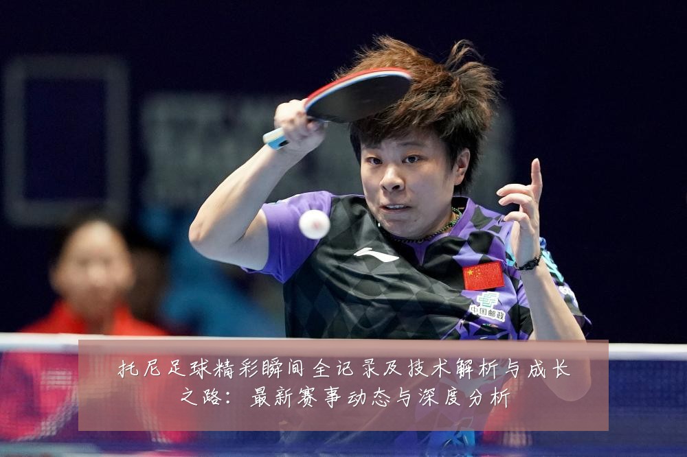 托尼足球精彩瞬间全记录及技术解析与成长之路:最新赛事动态与深度分析