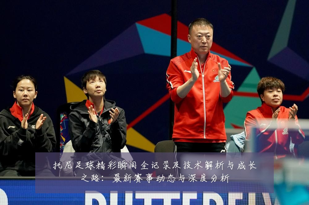 托尼足球精彩瞬间全记录及技术解析与成长之路:最新赛事动态与深度分析