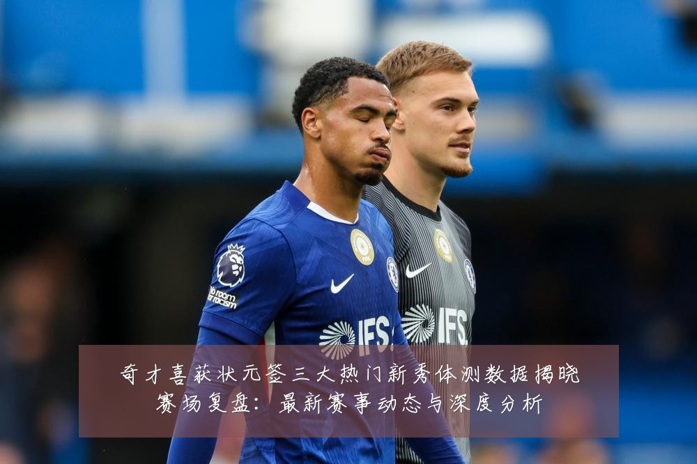 奇才喜获状元签三大热门新秀体测数据揭晓赛场复盘:最新赛事动态与深度分析