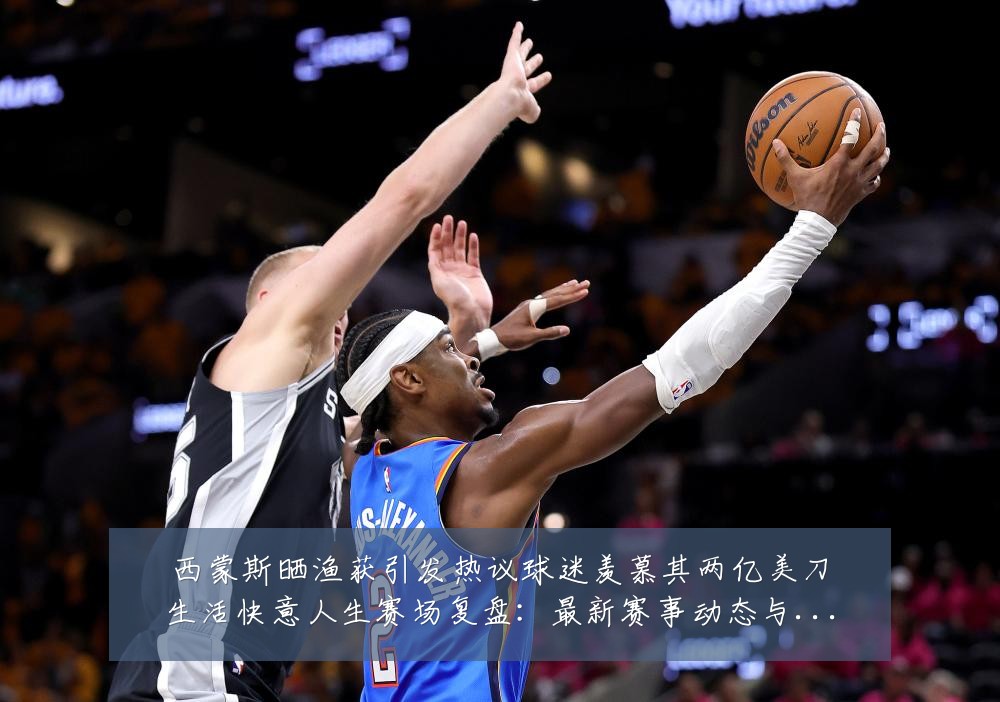 西蒙斯晒渔获引发热议球迷羡慕其两亿美刀生活快意人生赛场复盘:最新赛事动态与深度分析