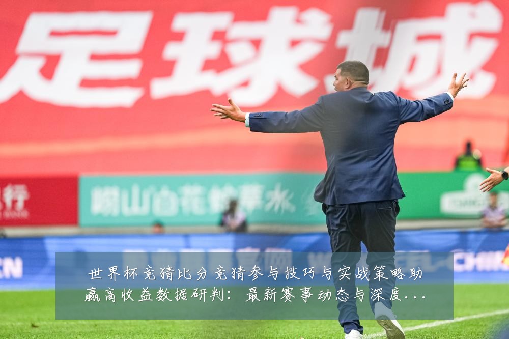 世界杯竞猜比分竞猜参与技巧与实战策略助赢高收益数据研判:最新赛事动态与深度分析