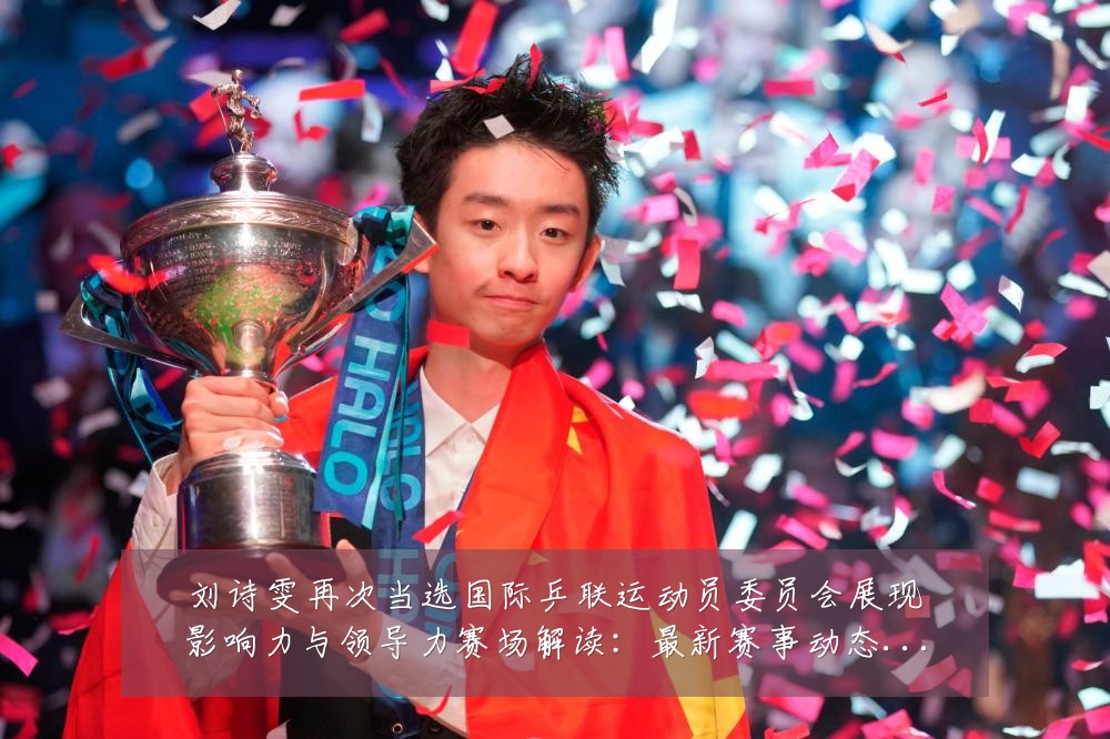 刘诗雯再次当选国际乒联运动员委员会展现影响力与领导力赛场解读：最新赛事动态与深度分析
