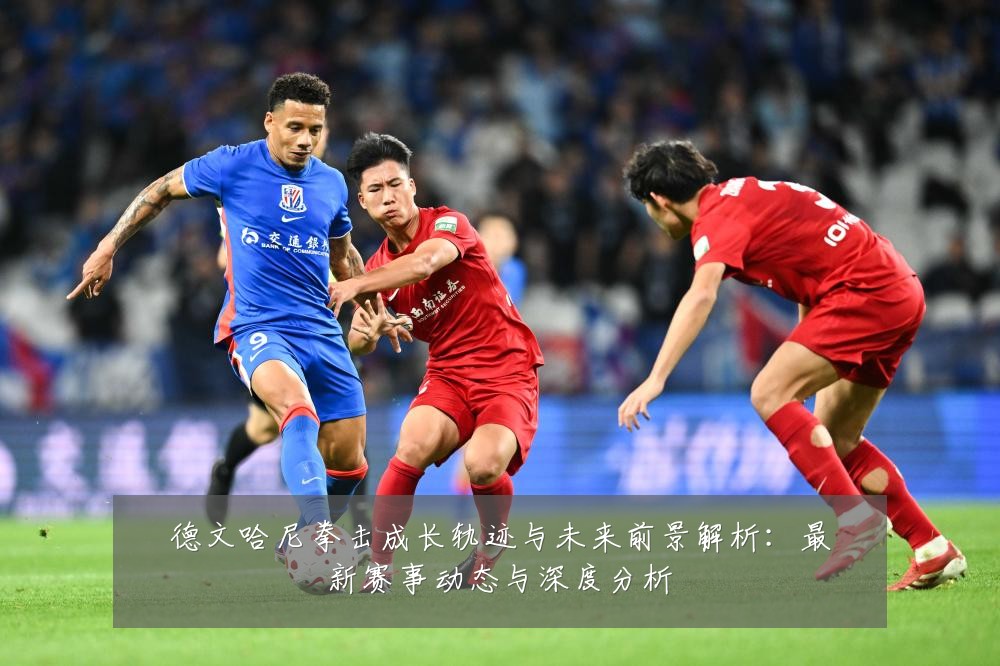 德文哈尼拳击成长轨迹与未来前景解析:最新赛事动态与深度分析