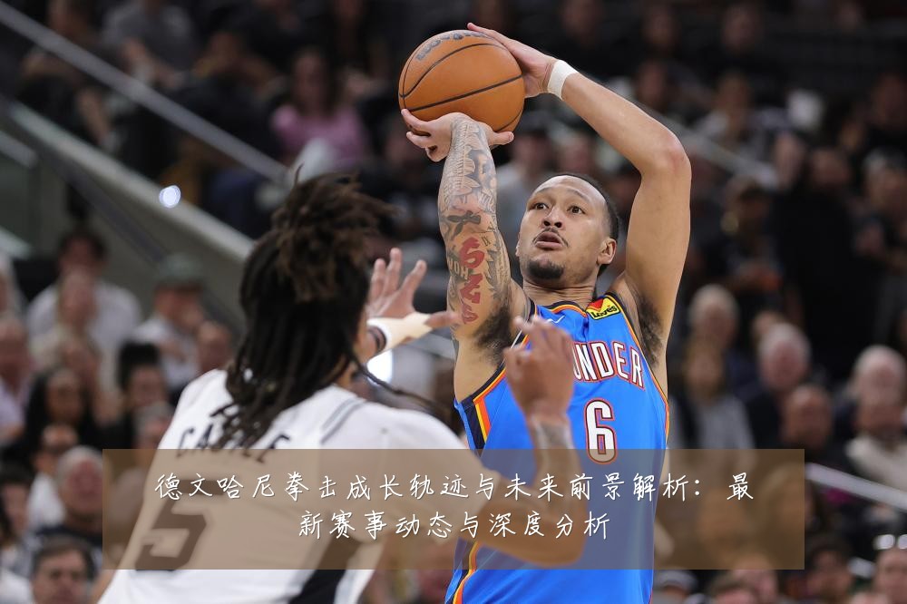 德文哈尼拳击成长轨迹与未来前景解析:最新赛事动态与深度分析