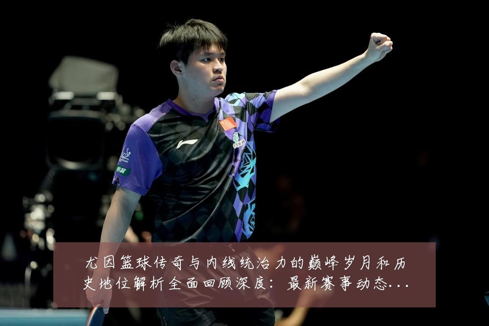 尤因篮球传奇与内线统治力的巅峰岁月和历史地位解析全面回顾深度:最新赛事动态与深度分析