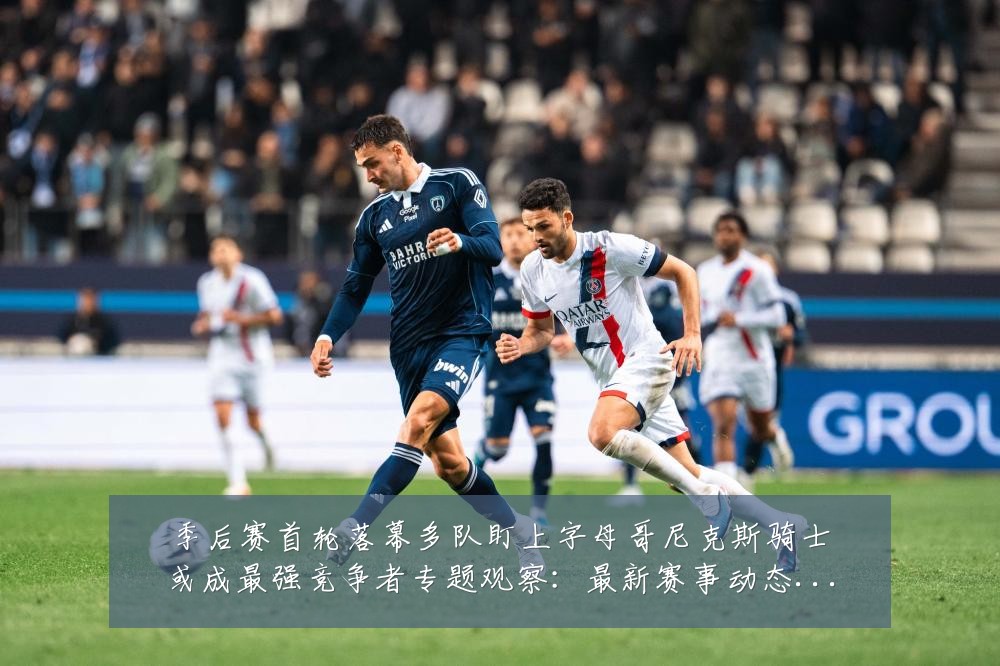 季后赛首轮落幕多队盯上字母哥尼克斯骑士或成最强竞争者专题观察：最新赛事动态与深度分析