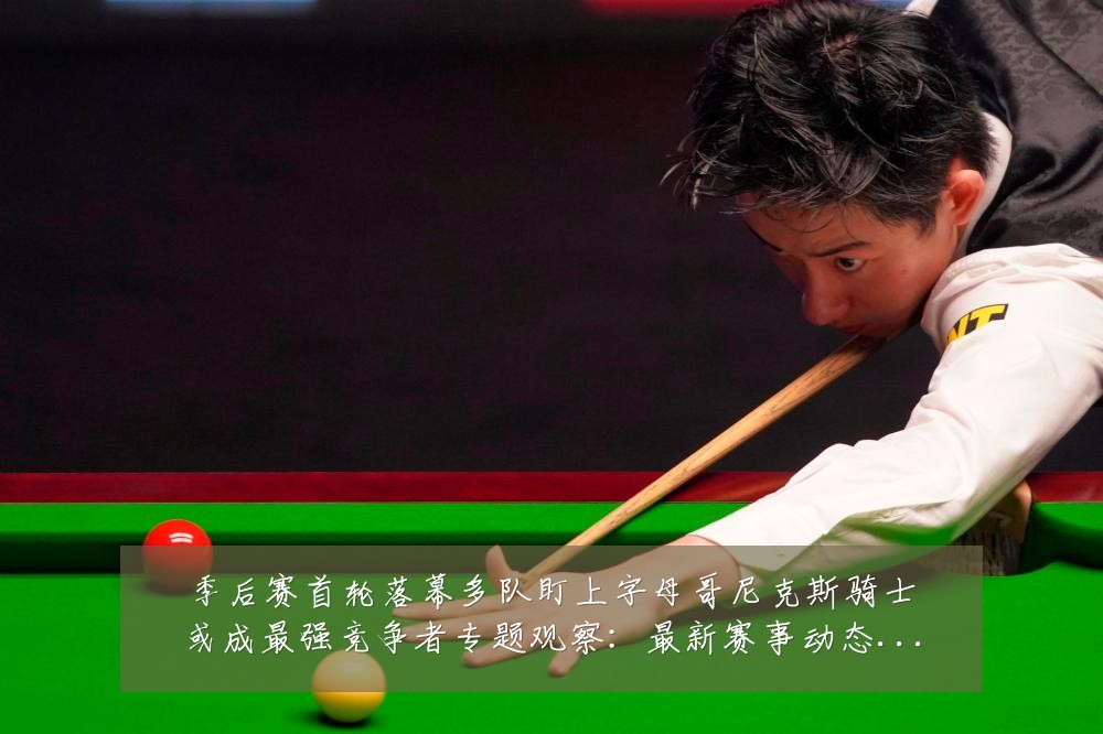 季后赛首轮落幕多队盯上字母哥尼克斯骑士或成最强竞争者专题观察：最新赛事动态与深度分析