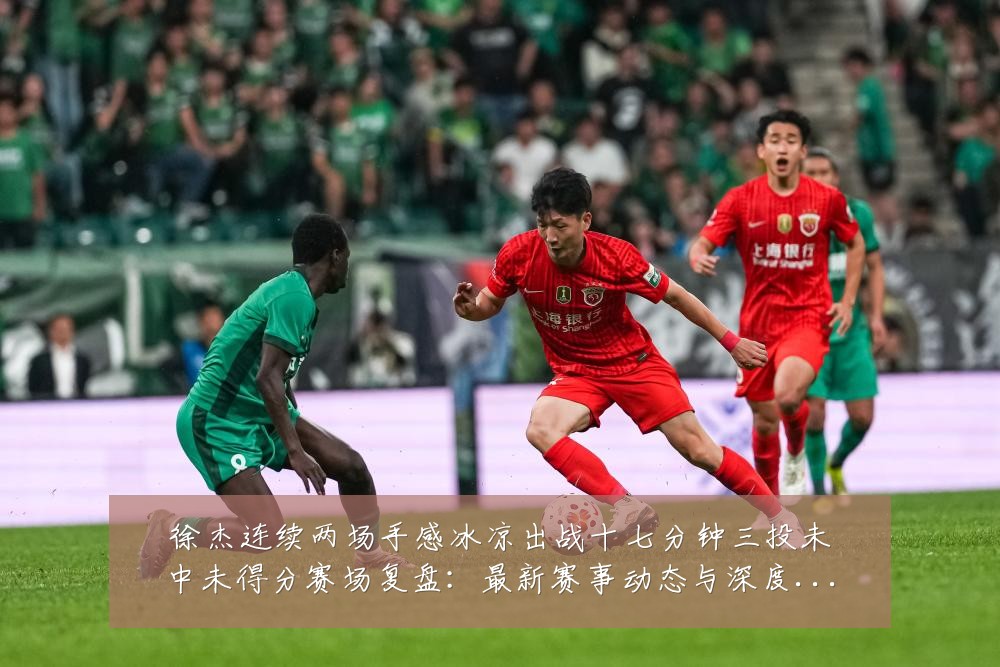 徐杰连续两场手感冰凉出战十七分钟三投未中未得分赛场复盘：最新赛事动态与深度分析